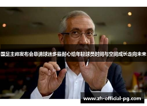 国足主帅发布会恳请球迷多些耐心给年轻球员时间与空间成长走向未来 国足主帅发布会恳请球迷多些耐心给年轻球员时间与空间成长走向未来