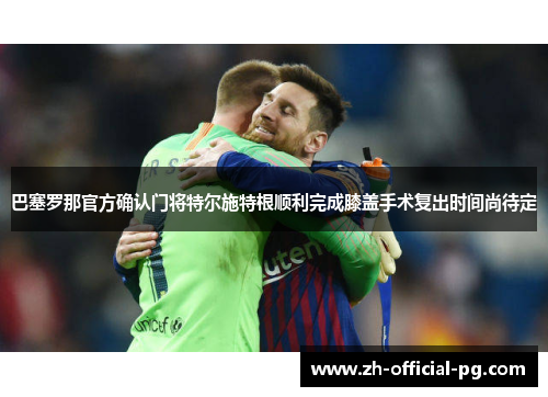 巴塞罗那官方确认门将特尔施特根顺利完成膝盖手术复出时间尚待定 巴塞罗那官方确认门将特尔施特根顺利完成膝盖手术复出时间尚待定