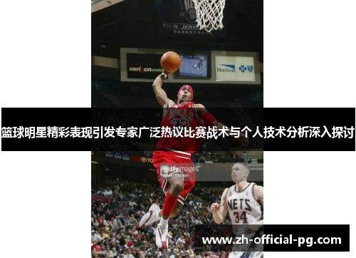 篮球明星精彩表现引发专家广泛热议比赛战术与个人技术分析深入探讨