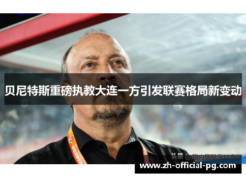 贝尼特斯重磅执教大连一方引发联赛格局新变动
