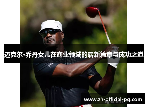 迈克尔·乔丹女儿在商业领域的崭新篇章与成功之道 迈克尔·乔丹女儿在商业领域的崭新篇章与成功之道