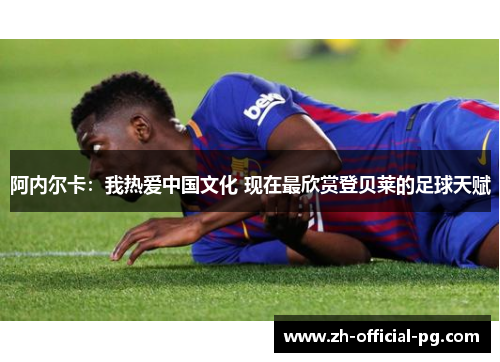 阿内尔卡:我热爱中国文化 现在最欣赏登贝莱的足球天赋 阿内尔卡:我热爱中国文化 现在最欣赏登贝莱的足球天赋