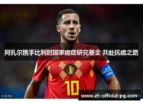 阿扎尔携手比利时国家癌症研究基金 共赴抗癌之路 阿扎尔携手比利时国家癌症研究基金 共赴抗癌之路