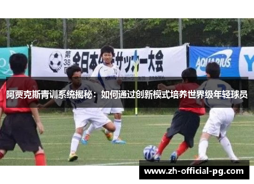 阿贾克斯青训系统揭秘:如何通过创新模式培养世界级年轻球员 阿贾克斯青训系统揭秘:如何通过创新模式培养世界级年轻球员
