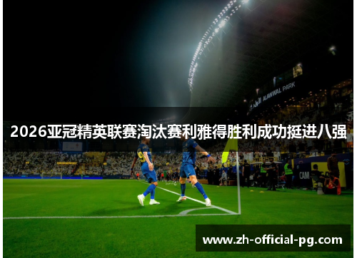 2026亚冠精英联赛淘汰赛利雅得胜利成功挺进八强 2026亚冠精英联赛淘汰赛利雅得胜利成功挺进八强