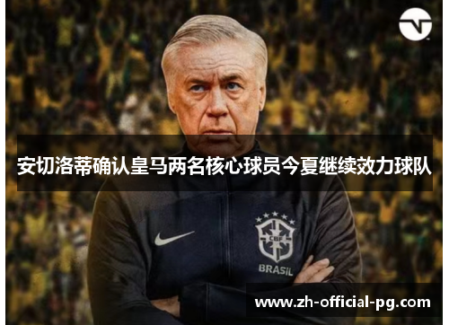 安切洛蒂确认皇马两名核心球员今夏继续效力球队