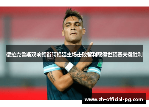 德拉克鲁斯双响领衔阿根廷主场击败智利取得世预赛关键胜利 德拉克鲁斯双响领衔阿根廷主场击败智利取得世预赛关键胜利